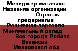 Менеджер магазина › Название организации ­ Diva LLC › Отрасль предприятия ­ Розничная торговля › Минимальный оклад ­ 50 000 - Все города Работа » Вакансии   . Ивановская обл.